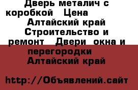 Дверь металич с коробкой › Цена ­ 10 000 - Алтайский край Строительство и ремонт » Двери, окна и перегородки   . Алтайский край